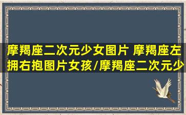 摩羯座二次元少女图片 摩羯座左拥右抱图片女孩/摩羯座二次元少女图片 摩羯座左拥右抱图片女孩-我的网站